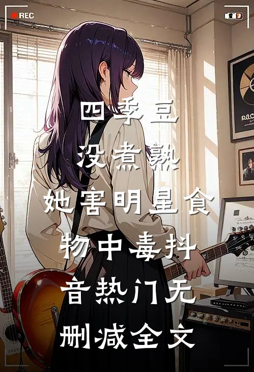 四季豆没煮熟，她害明星食物中毒抖音热门无删减全文