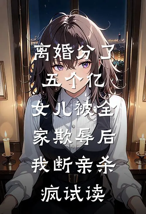 离婚分了五个亿，女儿被全家欺辱后，我断亲杀疯试读
