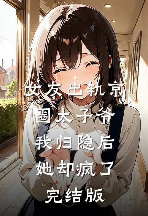 女友出轨京圈太子爷，我归隐后她却疯了完结版
