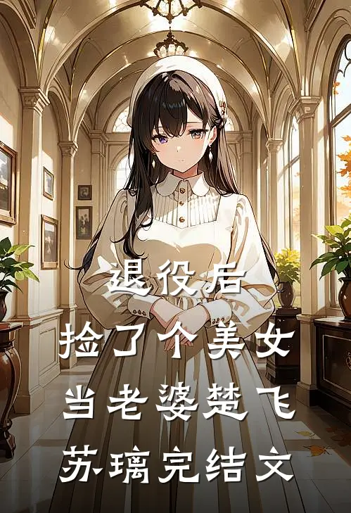 退役后，捡了个美女当老婆楚飞苏璃完结文