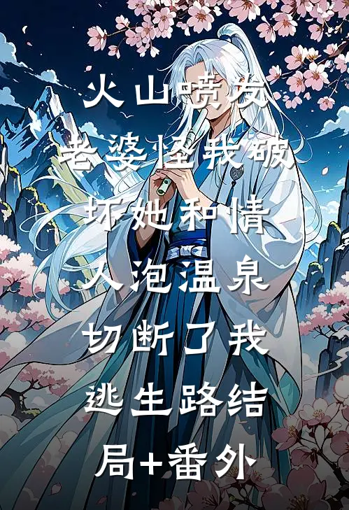 火山喷发，老婆怪我破坏她和情人泡温泉，切断了我逃生路结局+番外