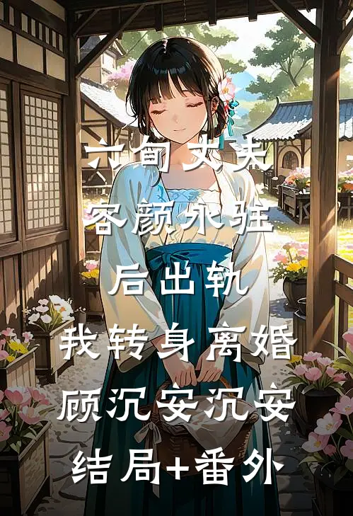 六旬丈夫容颜永驻后出轨，我转身离婚顾沉安沉安结局+番外