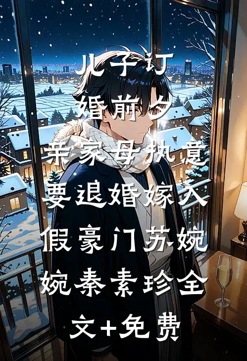 儿子订婚前夕，亲家母执意要退婚嫁入假豪门苏婉婉秦素珍全文+免费