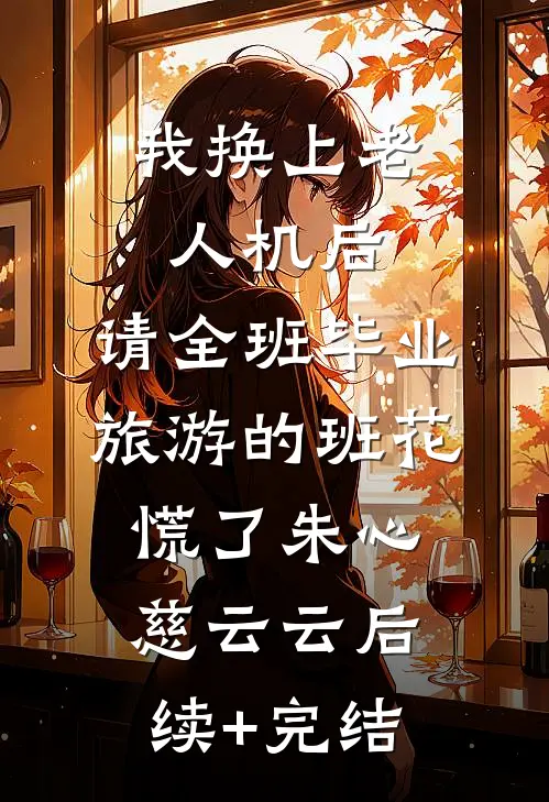 我换上老人机后，请全班毕业旅游的班花慌了朱心慈云云后续+完结