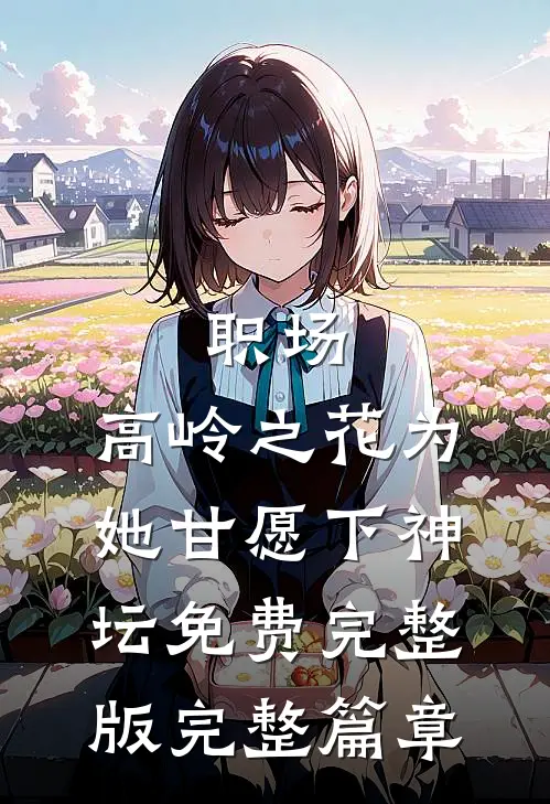 职场:高岭之花为她甘愿下神坛免费完整版完整篇章