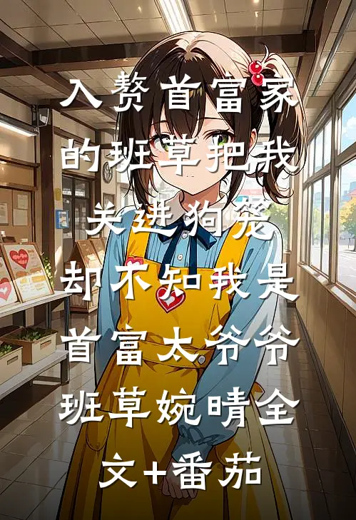 入赘首富家的班草把我关进狗笼，却不知我是首富太爷爷班草婉晴全文+番茄