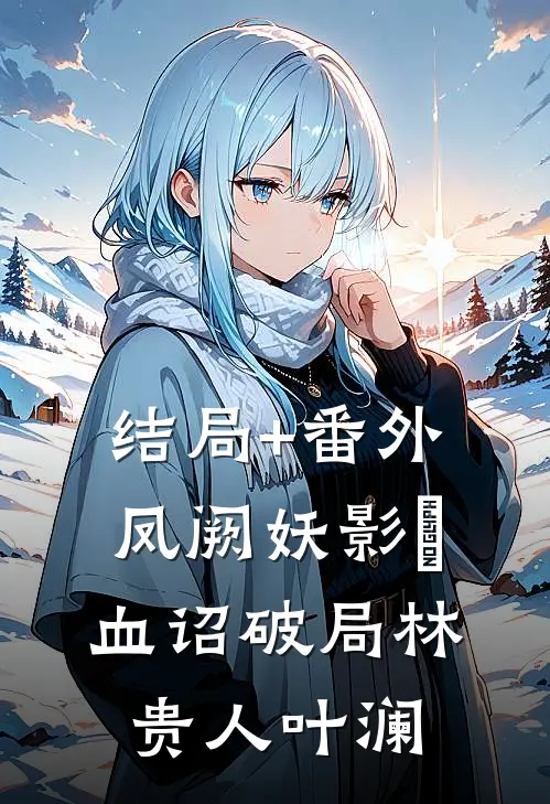 结局+番外凤阙妖影・血诏破局林贵人叶澜