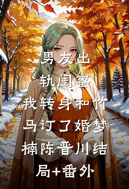 男友出轨闺蜜，我转身和竹马订了婚梦楠陈晋川结局+番外