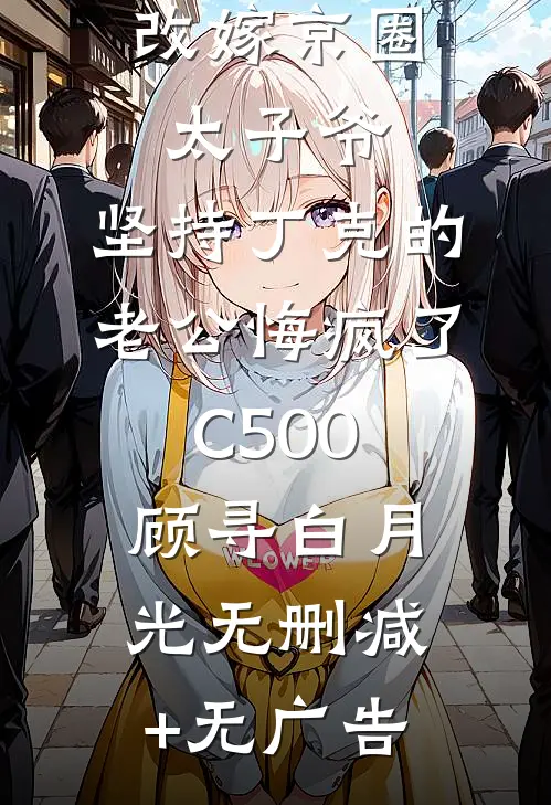 重生后我改嫁京圈太子爷，坚持丁克的老公悔疯了C500顾寻白月光无删减+无广告