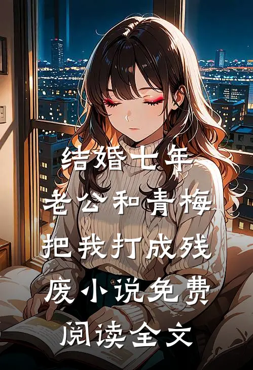 结婚七年，老公和青梅把我打成残废小说免费阅读全文