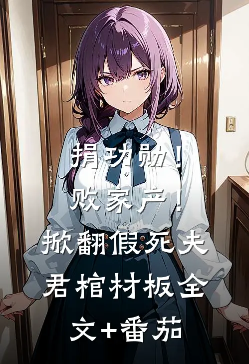 捐功勋！败家产！掀翻假死夫君棺材板全文+番茄