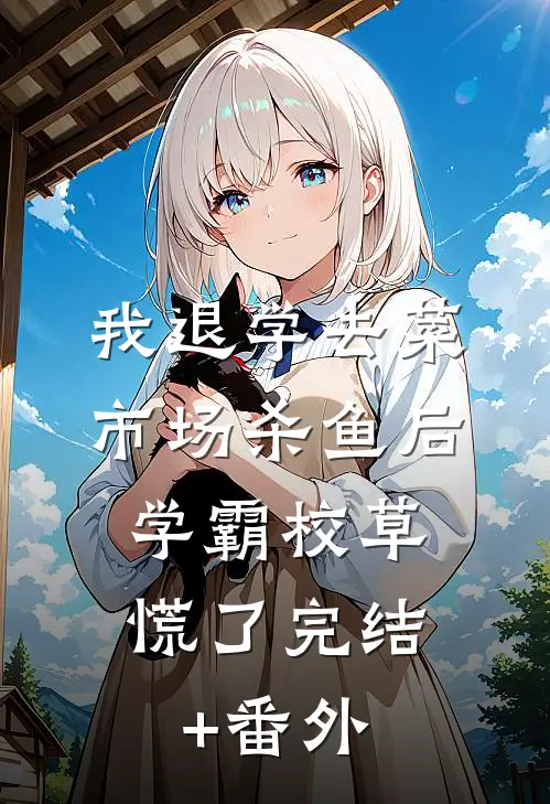 我退学去菜市场杀鱼后，学霸校草慌了完结+番外