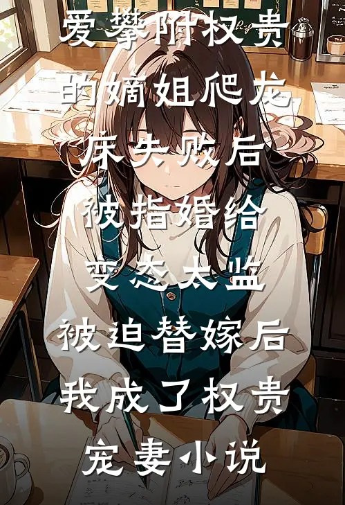 爱攀附权贵的嫡姐爬龙床失败后被指婚给变态太监，被迫替嫁后，我成了权贵宠妻小说