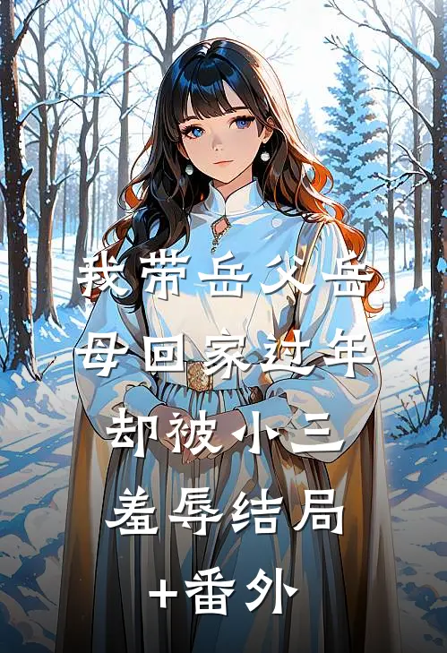 我带岳父岳母回家过年，却被小三羞辱结局+番外