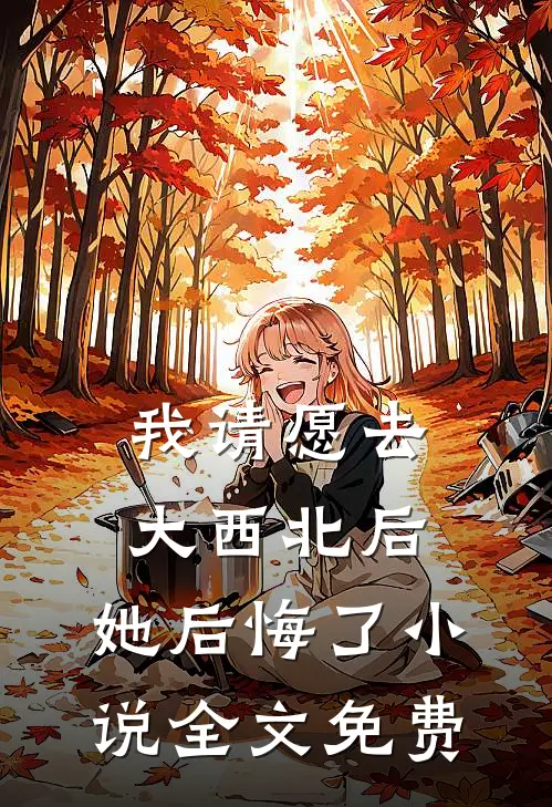 我请愿去大西北后，她后悔了小说全文免费