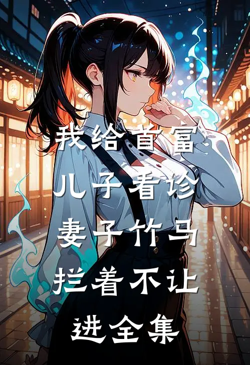 我给首富儿子看诊，妻子竹马拦着不让进 全集