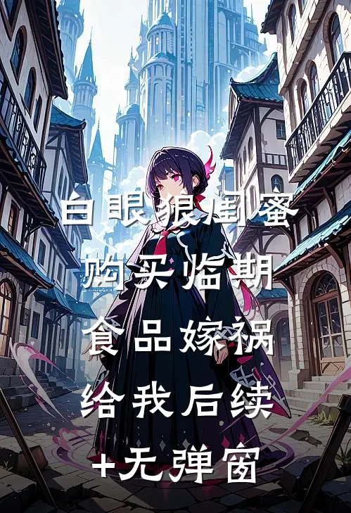白眼狼闺蜜购买临期食品嫁祸给我后续+无弹窗