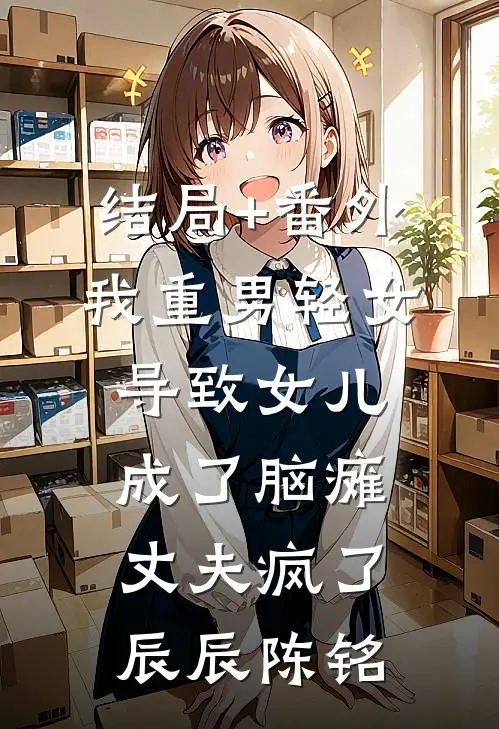 结局+番外我重男轻女导致女儿成了脑瘫，丈夫疯了辰辰陈铭