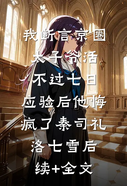 我断言京圈太子爷活不过七日，应验后他悔疯了秦司礼洛七雪后续+全文