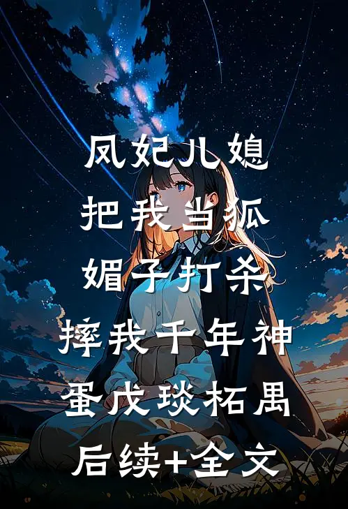 凤妃儿媳把我当狐媚子打杀，摔我千年神蛋戊琰柘禺后续+全文