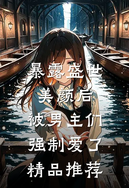 暴露盛世美颜后，被男主们强制爱了精品推荐