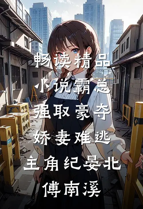 畅读精品小说霸总强取豪夺:娇妻难逃,主角纪晏北,傅南溪