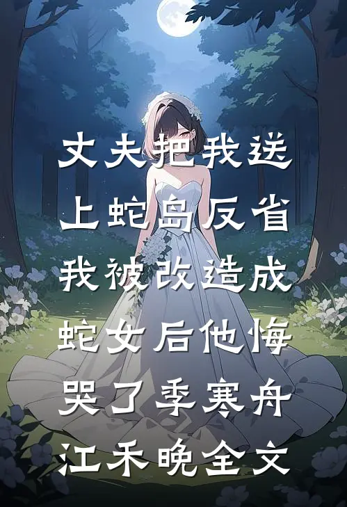 丈夫把我送上蛇岛反省，我被改造成蛇女后他悔哭了季寒舟江禾晚全文