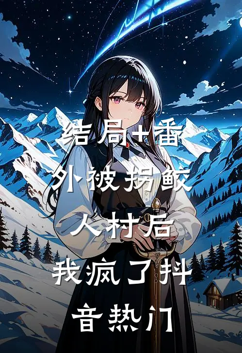结局+番外被拐鲛人村后，我疯了抖音热门