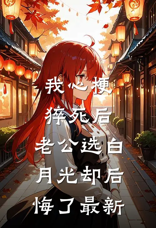 我心梗猝死后，老公选白月光却后悔了最新