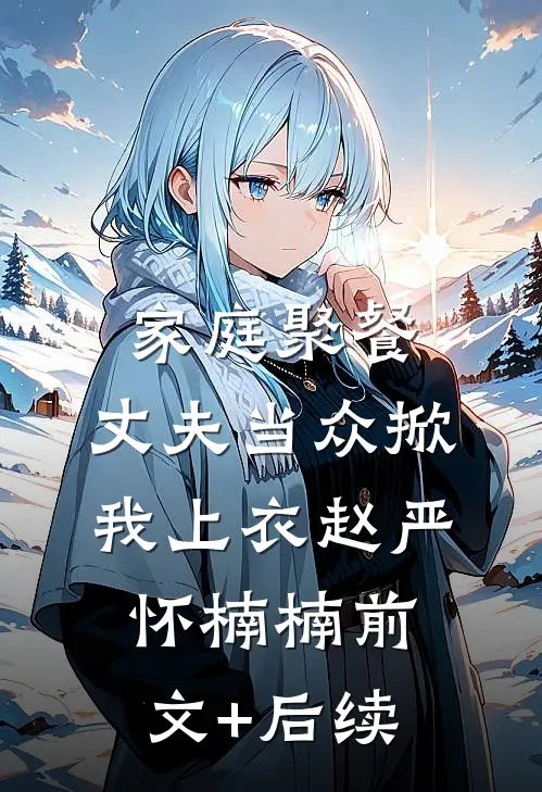 家庭聚餐，丈夫当众掀我上衣赵严怀楠楠前文+后续