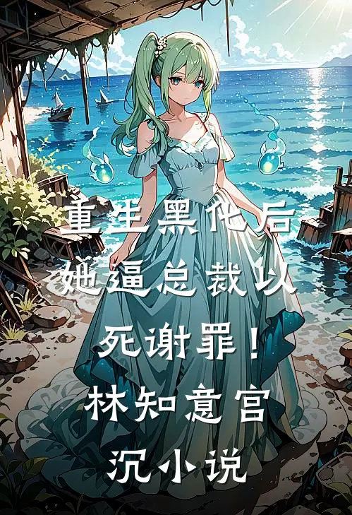 重生黑化后，她逼总裁以死谢罪！林知意宫沉小说