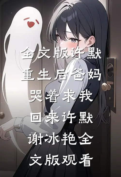 全文版许默重生后爸妈哭着求我回来许默谢冰艳全文版观看