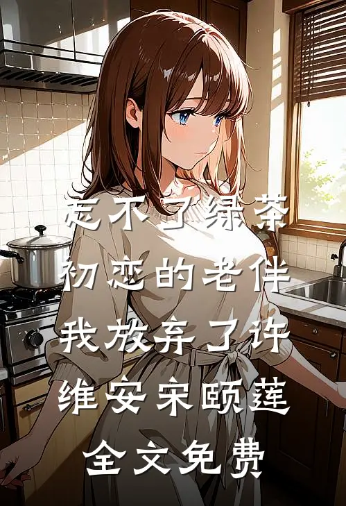 忘不了绿茶初恋的老伴我放弃了许维安宋颐莲全文免费