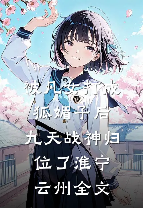 被凡女打成狐媚子后，九天战神归位了淮宁云州全文