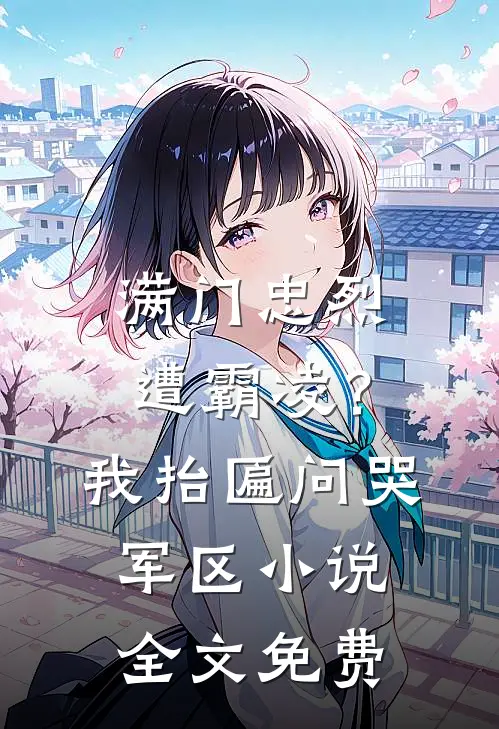 满门忠烈遭霸凌？我抬匾问哭军区小说全文免费