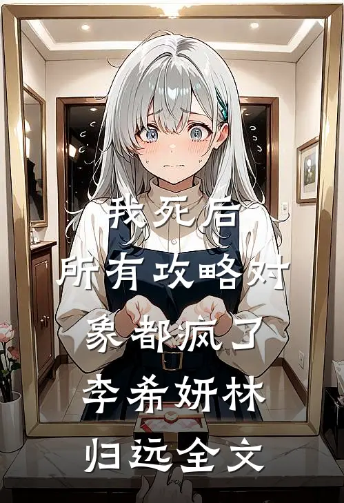 我死后，所有攻略对象都疯了李希妍林归远全文
