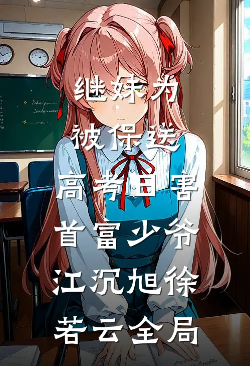 继妹为被保送，高考日害首富少爷江沉旭徐若云全局