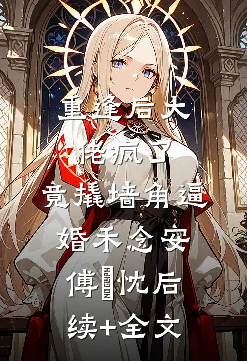 重逢后大佬疯了，竟撬墙角逼婚禾念安傅璟忱后续+全文