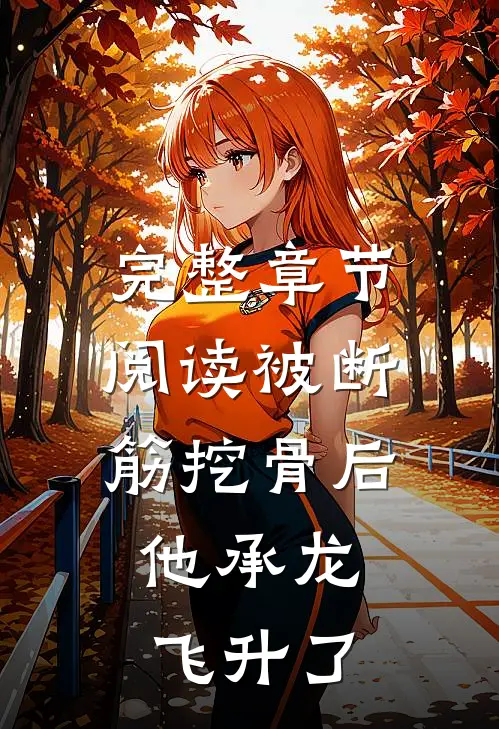 完整章节阅读被断筋挖骨后，他承龙飞升了