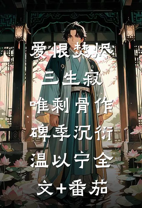爱恨焚烬三生寂，唯剩骨作碑季沉衍温以宁全文+番茄