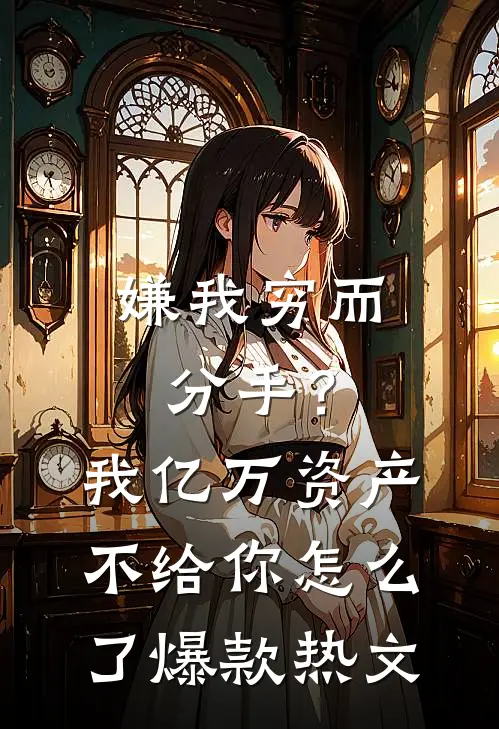 嫌我穷而分手？我亿万资产不给你怎么了爆款热文