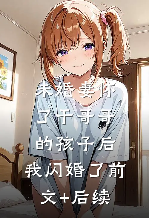 未婚妻怀了干哥哥的孩子后，我闪婚了前文+后续
