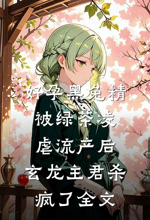 好孕黑兔精被绿茶凌虐流产后，玄龙主君杀疯了全文