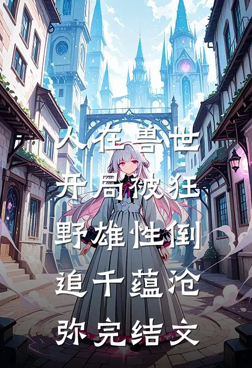 人在兽世，开局被狂野雄性倒追千蕴沧弥完结文
