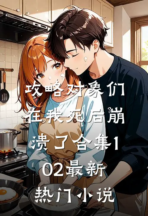 攻略对象们在我死后崩溃了合集102最新热门小说