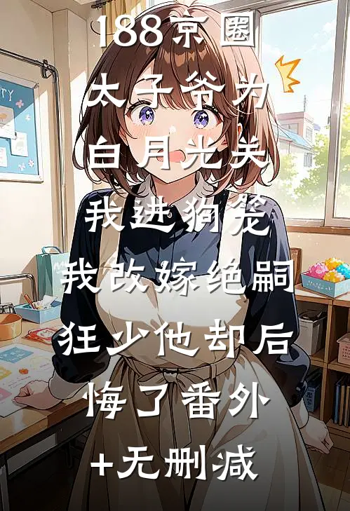 188京圈太子爷为白月光关我进狗笼，我改嫁绝嗣狂少他却后悔了番外+无删减