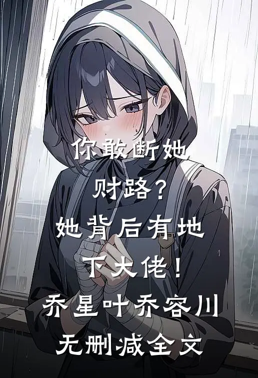 你敢断她财路？她背后有地下大佬！乔星叶乔容川无删减全文