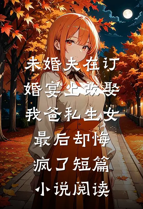 未婚夫在订婚宴上改娶我爸私生女，最后却悔疯了短篇小说阅读