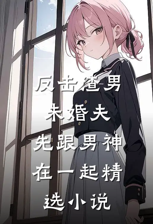 反击渣男未婚夫，先跟男神在一起精选小说