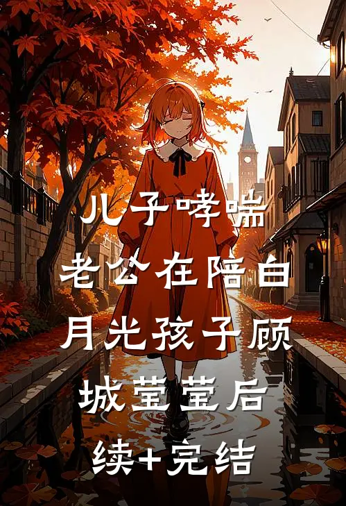 儿子哮喘，老公在陪白月光孩子顾城莹莹后续+完结